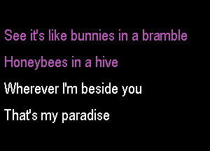 See it's like bunnies in a bramble

Honeybees in a hive

Wherever I'm beside you

That's my paradise