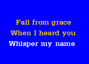 Fall from grace

When I heard you
Whisper my name
