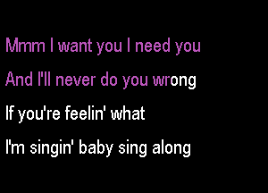 Mmm I want you I need you
And I'll never do you wrong

If you're feelin' what

I'm singin' baby sing along