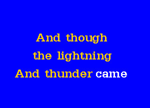 And though

the lightning

And thunder came