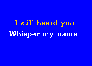 I still heard you

Whisper my name