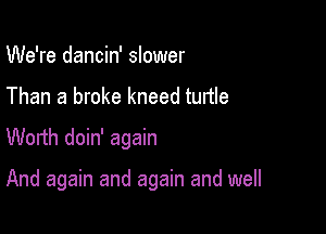 We're dancin' slower

Than a broke kneed turtle
Worth doin' again

And again and again and well