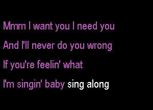 Mmm I want you I need you
And I'll never do you wrong

If you're feelin' what

I'm singin' baby sing along