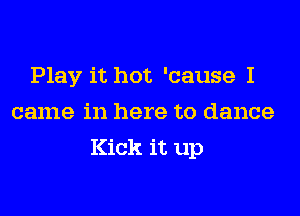 Play it hot 'cause I
came in here to dance

Kick it up