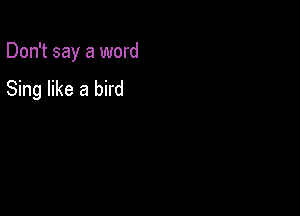 Don't say a word

Sing like a bird