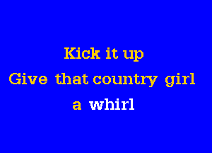 Kick it up

Give that country girl

a whirl