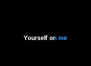 Yourself on me