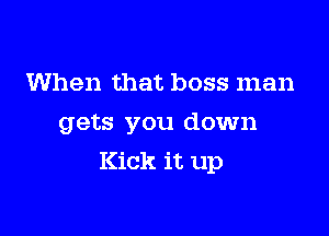 When that boss man
gets you down

Kick it up