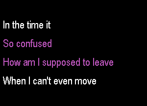 In the time it

So confused

How am I supposed to leave

When I can't even move