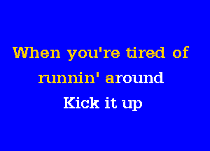 When you're tired of
runnin' around

Kick it up