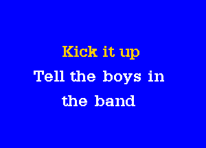 Kick it up

Tell the boys in
the band