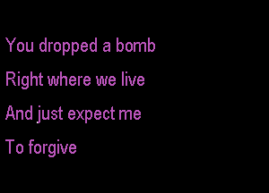 You dropped a bomb
Right where we live

And just expect me

To forgive