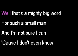 Well thafs a mighty big word

For such a small man
And I'm not sure I can

'Cause I don't even know