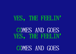 YES, THE FEELIN

COMES AND GOES
YES, THE FEELIN

COMES AND GOES l