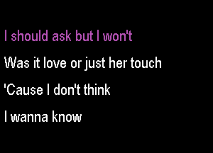 I should ask but I won't

Was it love orjust her touch

'Cause I don't think

lwanna know
