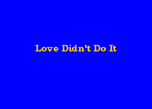 Love Didn't Do It