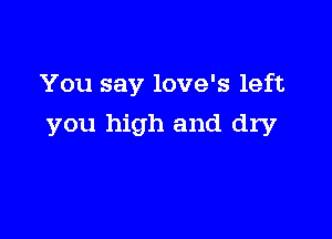 You say love's left

you high and dry