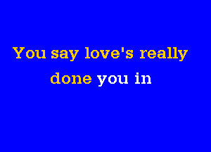 You say love's really

done you in