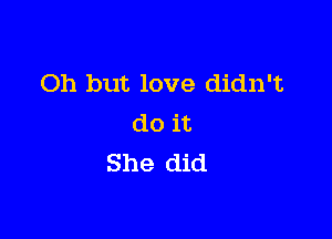 Oh but love didn't

do it
She did