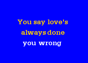 You say love's

always done
you wrong