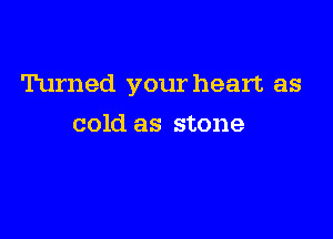 Turned your heart as

cold as stone