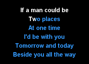 If a man could be
Two places
At one time

I'd be with you
Tomorrow and today
Beside you all the way