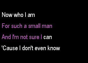 Now who I am

For such a small man

And I'm not sure I can

'Cause I don't even know