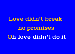 Love didn't break

no promises
Oh love didn't do it