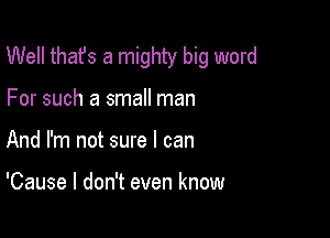 Well thafs a mighty big word

For such a small man
And I'm not sure I can

'Cause I don't even know