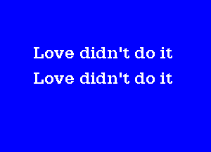 Love didn't do it

Love didn't do it