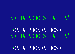 LIKE RAINDROPS FALLIN

ON A BROKEN ROSE
LIKE RAINDROPS FALLIN

ON A BROKEN ROSE