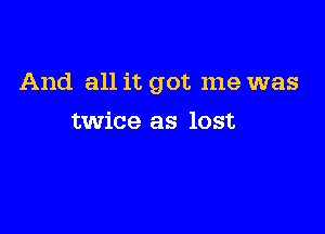 And all it got me was

twice as lost