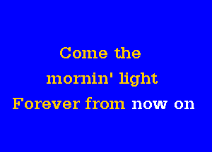 Come the

mornin' light

Forever from now on