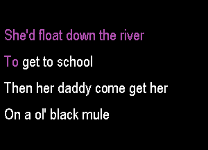 She'd that down the river

To get to school

Then her daddy come get her

On a of black mule