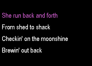 She run back and forth

From shed to shack

Checkin' on the moonshine

Brewin' out back