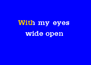 With my eyes

Wide open