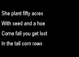 She plant fifty acres
With seed and a hoe

Come fall you get lost

In the tall corn rows