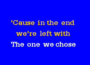 'Cause in the end

we're left with

The one we chose