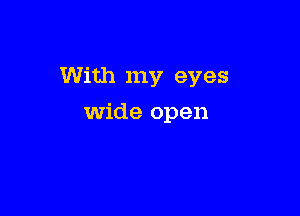 With my eyes

Wide open