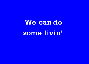 We can do

some livin'