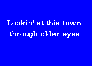Lookin' at this town

through older eyes