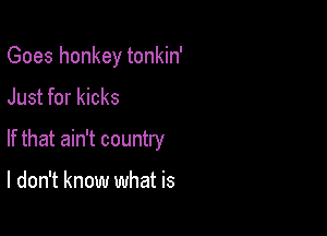 Goes honkey tonkin'

Just for kicks

If that ain't countly

I don't know what is