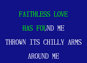 FAITHLESS LOVE
HAS FOUND ME
THROWN ITS CHILLY ARMS
AROUND ME