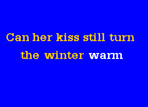 Can her kiss still turn
the winter warm