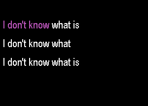 I don't know what is

I don't know what

I don't know what is