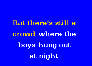 But there's still a
crowd where the

boys hung out

at night
