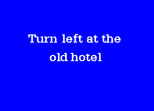 Turn left at the

old hotel