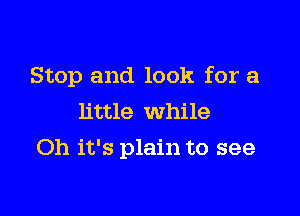 Stop and look for a
little while

Oh it's plain to see