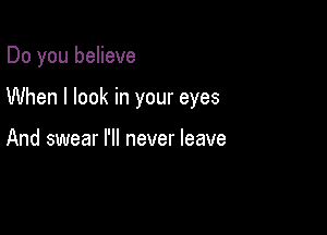 Do you believe

When I look in your eyes

And swear I'll never leave