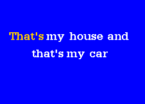 That's my house and

that's my car